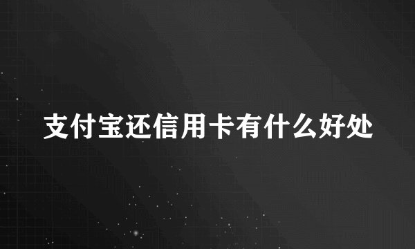 支付宝还信用卡有什么好处