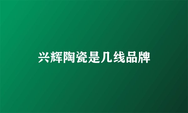 兴辉陶瓷是几线品牌