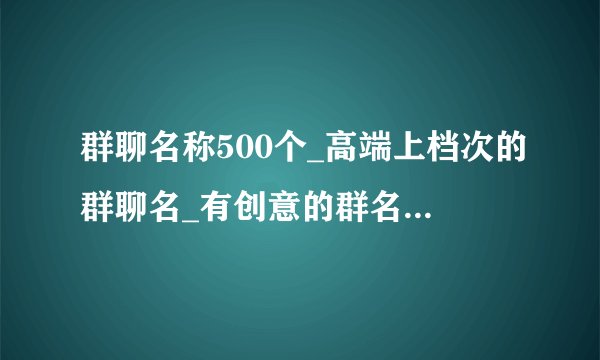 群聊名称500个_高端上档次的群聊名_有创意的群名称大全霸气