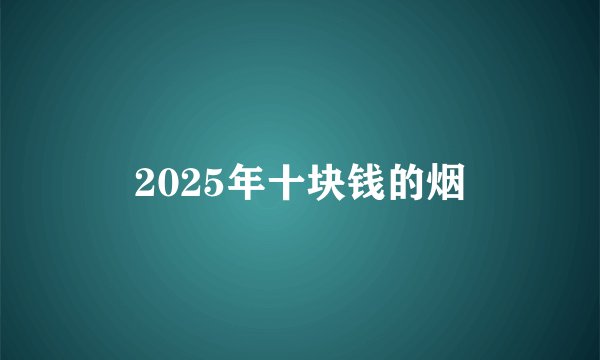 2025年十块钱的烟