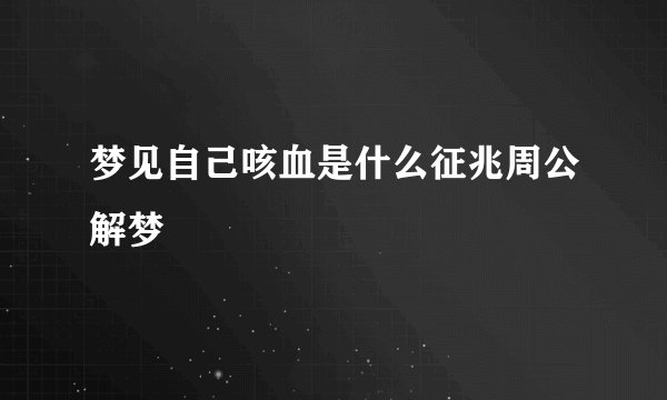 梦见自己咳血是什么征兆周公解梦