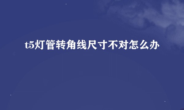 t5灯管转角线尺寸不对怎么办