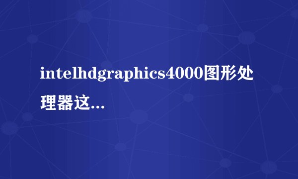intelhdgraphics4000图形处理器这款显卡什么档次？相当于什么？...