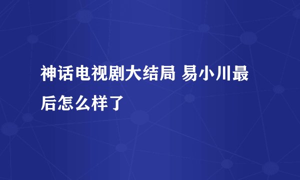 神话电视剧大结局 易小川最后怎么样了