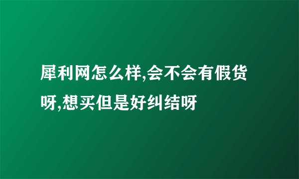 犀利网怎么样,会不会有假货呀,想买但是好纠结呀