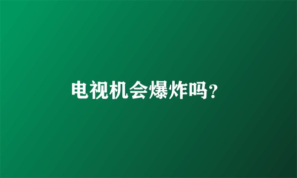 电视机会爆炸吗?