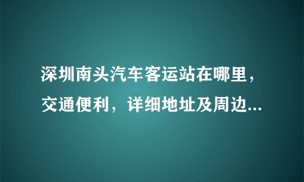 深圳南头汽车客运站在哪里，交通便利，详细地址及周边交通情况