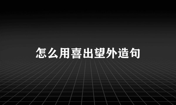 怎么用喜出望外造句