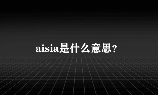 aisia是什么意思？