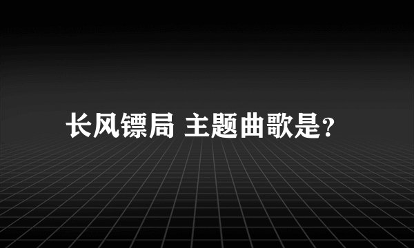 长风镖局 主题曲歌是？