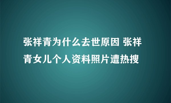 张祥青为什么去世原因 张祥青女儿个人资料照片遭热搜