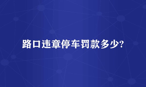 路口违章停车罚款多少?