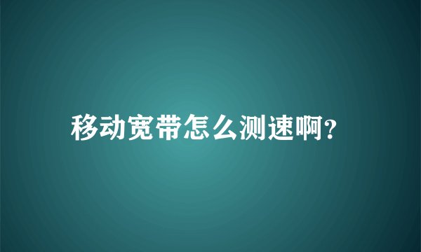 移动宽带怎么测速啊？