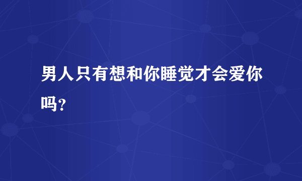 男人只有想和你睡觉才会爱你吗？