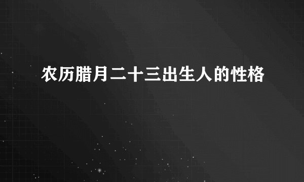 农历腊月二十三出生人的性格