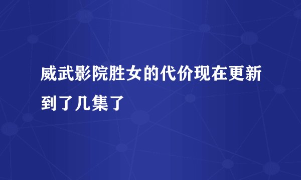 威武影院胜女的代价现在更新到了几集了
