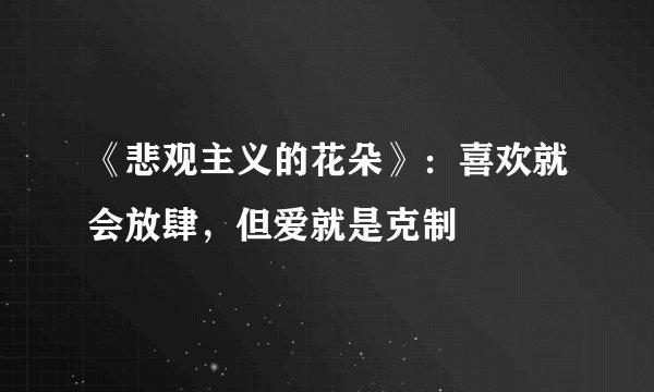 《悲观主义的花朵》：喜欢就会放肆，但爱就是克制