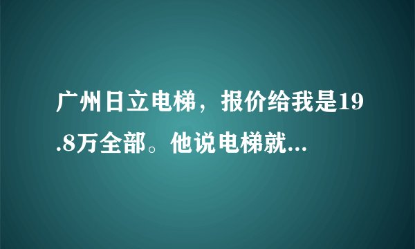 广州日立电梯，报价给我是19.8万全部。他说电梯就要16.8万。安装费3W。合理吗