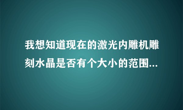 我想知道现在的激光内雕机雕刻水晶是否有个大小的范围?雕刻的图案是彩色的吗?