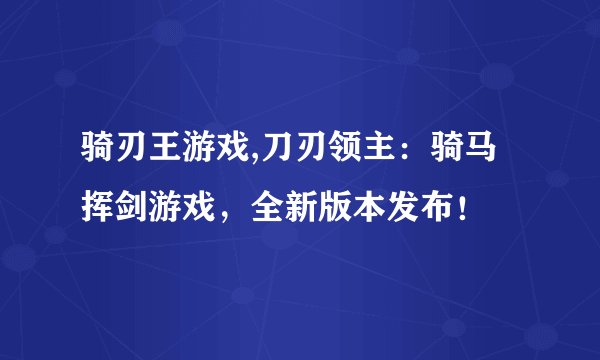 骑刃王游戏,刀刃领主:骑马挥剑游戏,全新版本发布!
