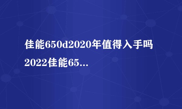 佳能650d2020年值得入手吗 2022佳能650d值得入手吗