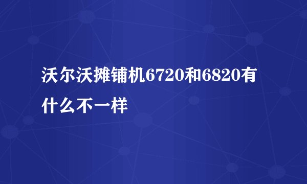 沃尔沃摊铺机6720和6820有什么不一样