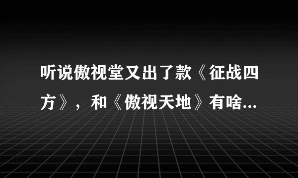 听说傲视堂又出了款《征战四方》，和《傲视天地》有啥区别嘛~