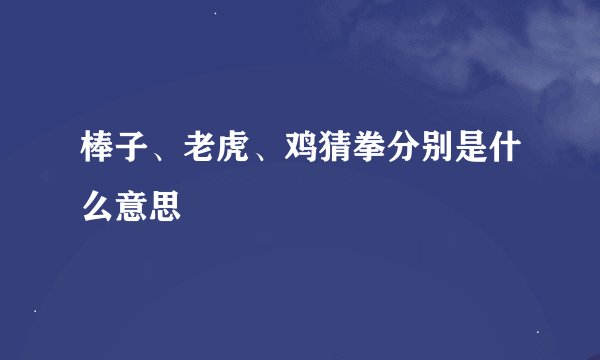 棒子、老虎、鸡猜拳分别是什么意思
