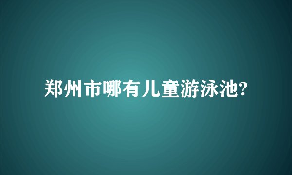 郑州市哪有儿童游泳池?