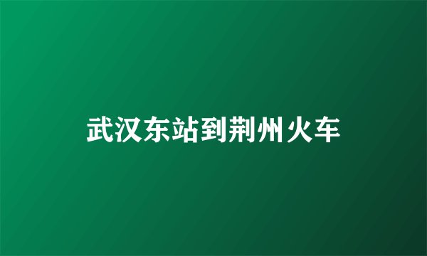 武汉东站到荆州火车