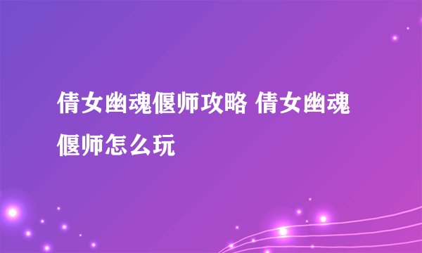 倩女幽魂偃师攻略 倩女幽魂偃师怎么玩