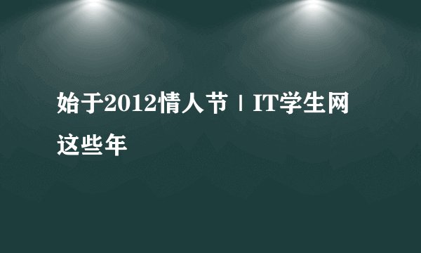 始于2012情人节｜IT学生网这些年