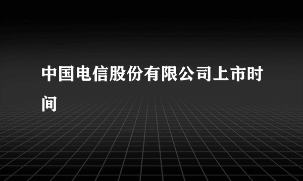 中国电信股份有限公司上市时间
