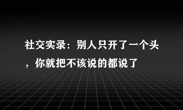 社交实录：别人只开了一个头，你就把不该说的都说了