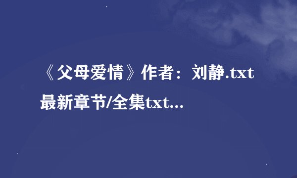 《父母爱情》作者：刘静.txt最新章节/全集txt免费下载