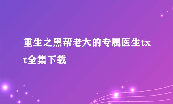 重生之黑帮老大的专属医生txt全集下载