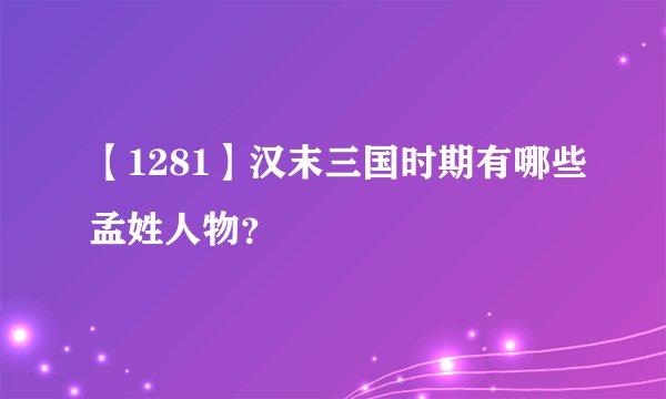 【1281】汉末三国时期有哪些孟姓人物？