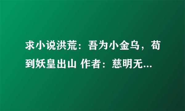 求小说洪荒：吾为小金乌，苟到妖皇出山 作者：慈明无双完整网盘链接下载