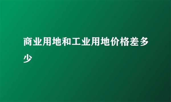 商业用地和工业用地价格差多少