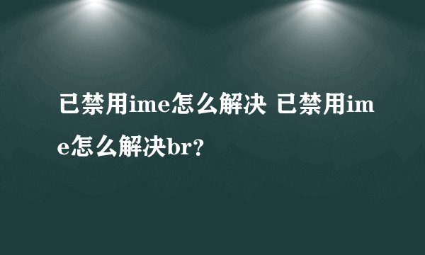 已禁用ime怎么解决 已禁用ime怎么解决br？