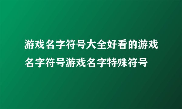 游戏名字符号大全好看的游戏名字符号游戏名字特殊符号
