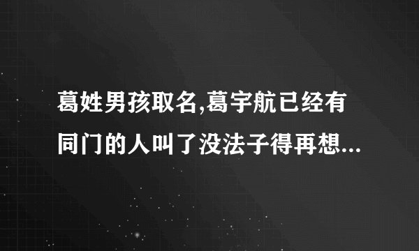 葛姓男孩取名,葛宇航已经有同门的人叫了没法子得再想一个?有劳各位出出主意了