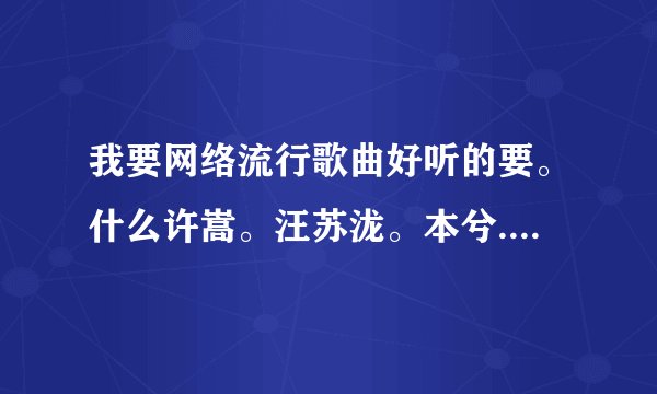 我要网络流行歌曲好听的要。什么许嵩。汪苏泷。本兮.小贱、乔洋、徐良像他们唱的那种