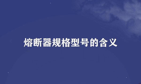 熔断器规格型号的含义