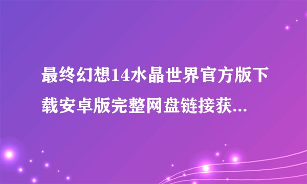 最终幻想14水晶世界官方版下载安卓版完整网盘链接获取在哪里