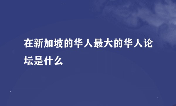 在新加坡的华人最大的华人论坛是什么