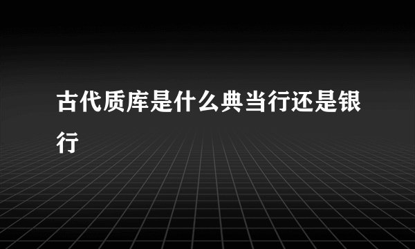 古代质库是什么典当行还是银行