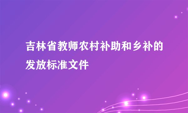 吉林省教师农村补助和乡补的发放标准文件