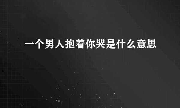 一个男人抱着你哭是什么意思