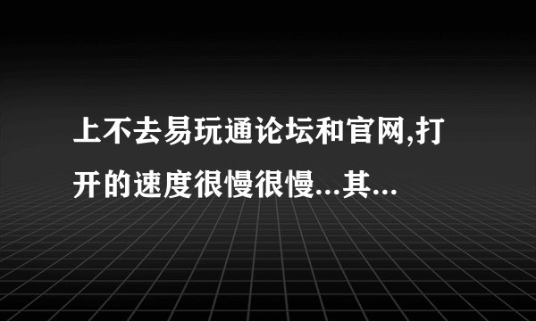上不去易玩通论坛和官网,打开的速度很慢很慢...其他网站都不会....